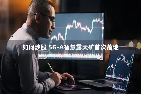 如何炒股 5G-A智慧露天矿首次落地