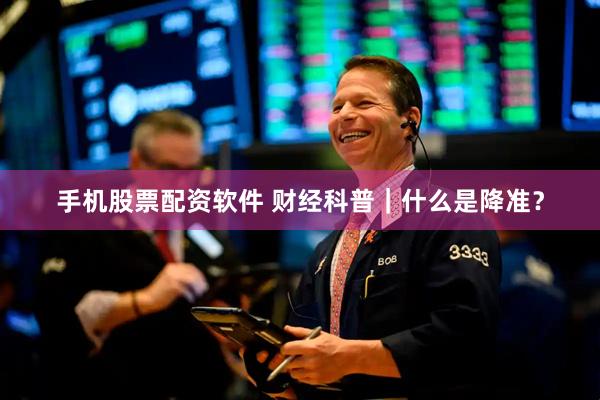 手机股票配资软件 财经科普｜什么是降准？