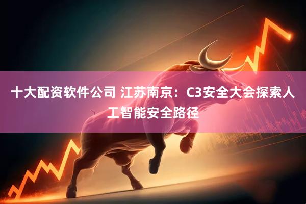十大配资软件公司 江苏南京：C3安全大会探索人工智能安全路径
