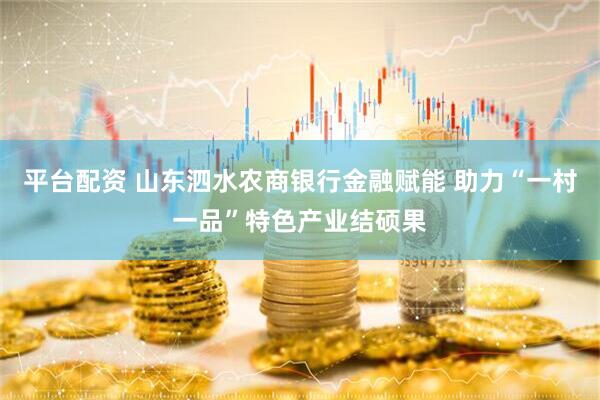 平台配资 山东泗水农商银行金融赋能 助力“一村一品”特色产业结硕果
