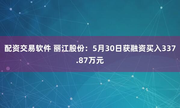 配资交易软件 丽江股份：5月30日获融资买入337.87万元