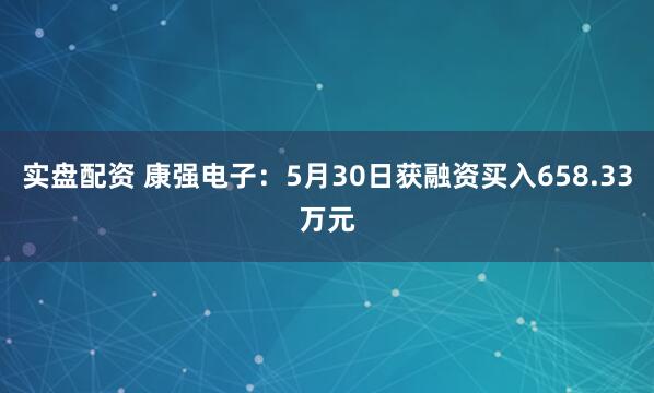 实盘配资 康强电子：5月30日获融资买入658.33万元