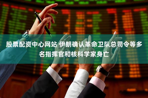 股票配资中心网站 伊朗确认革命卫队总司令等多名指挥官和核科学家身亡