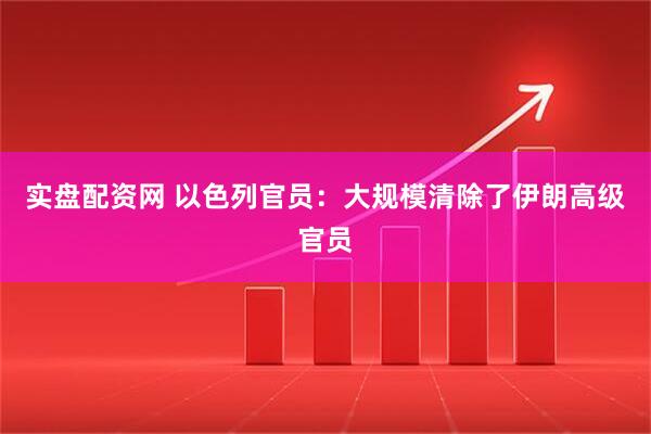 实盘配资网 以色列官员：大规模清除了伊朗高级官员