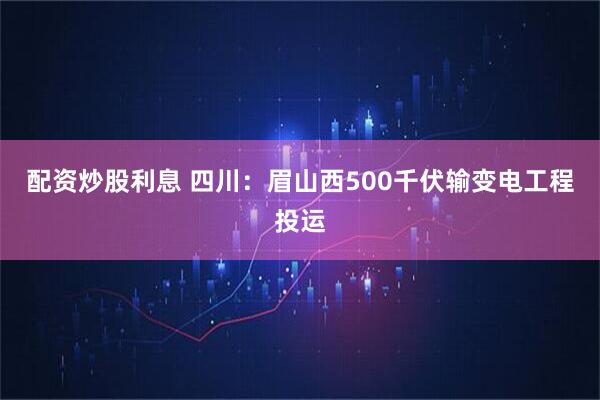 配资炒股利息 四川：眉山西500千伏输变电工程投运