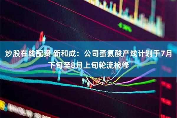 炒股在线配资 新和成：公司蛋氨酸产线计划于7月下旬至8月上旬轮流检修