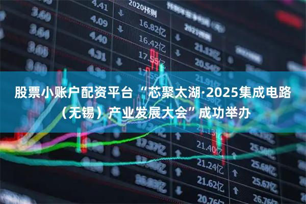 股票小账户配资平台 “芯聚太湖·2025集成电路（无锡）产业发展大会”成功举办