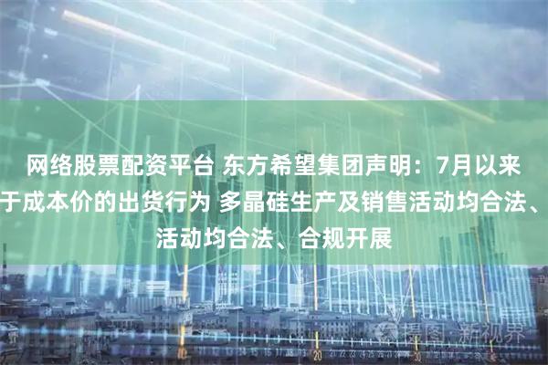 网络股票配资平台 东方希望集团声明：7月以来未出现低于成本价的出货行为 多晶硅生产及销售活动均合法、合规开展