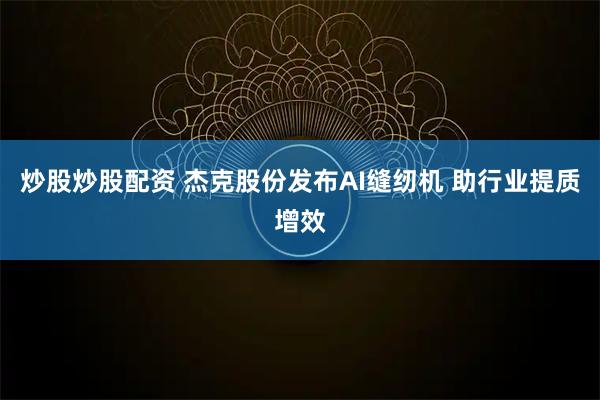 炒股炒股配资 杰克股份发布AI缝纫机 助行业提质增效