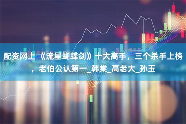 配资网上 《流星蝴蝶剑》十大高手，三个杀手上榜，老伯公认第一_韩棠_高老大_孙玉