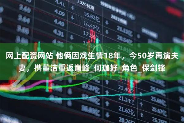 网上配资网站 他俩因戏生情18年，今50岁再演夫妻，携董洁重返巅峰_何珈好_角色_保剑锋