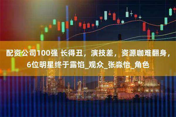 配资公司100强 长得丑，演技差，资源咖难翻身，6位明星终于露馅_观众_张淼怡_角色