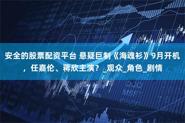 安全的股票配资平台 悬疑巨制《海魂衫》9月开机，任嘉伦、蒋欣主演？_观众_角色_剧情