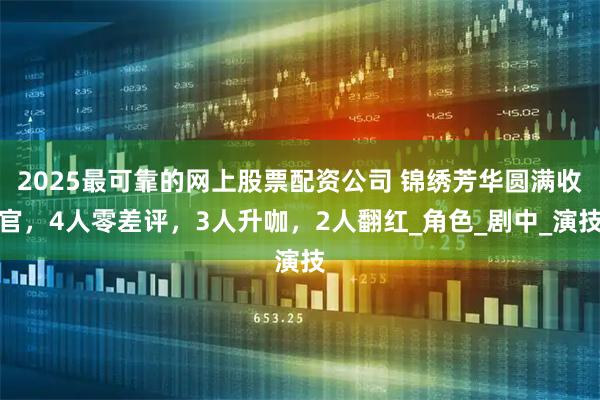 2025最可靠的网上股票配资公司 锦绣芳华圆满收官，4人零差评，3人升咖，2人翻红_角色_剧中_演技