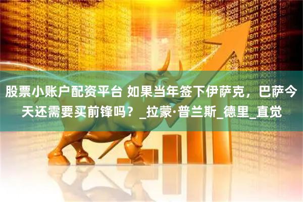 股票小账户配资平台 如果当年签下伊萨克，巴萨今天还需要买前锋吗？_拉蒙·普兰斯_德里_直觉