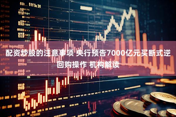配资炒股的注意事项 央行预告7000亿元买断式逆回购操作 机构解读