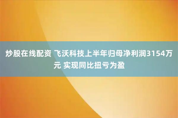 炒股在线配资 飞沃科技上半年归母净利润3154万元 实现同比扭亏为盈