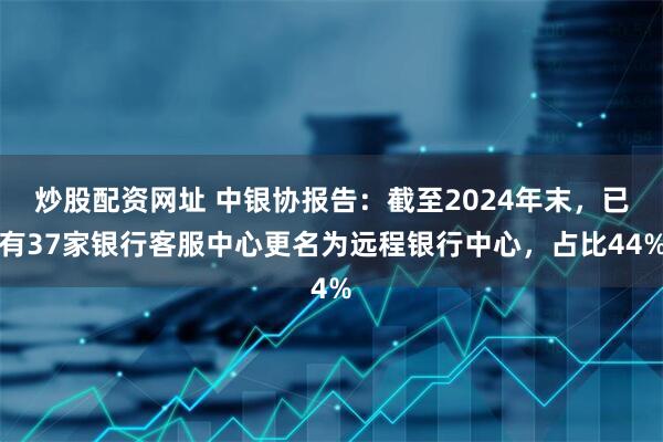 炒股配资网址 中银协报告：截至2024年末，已有37家银行客服中心更名为远程银行中心，占比44%