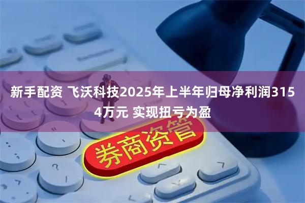 新手配资 飞沃科技2025年上半年归母净利润3154万元 实现扭亏为盈