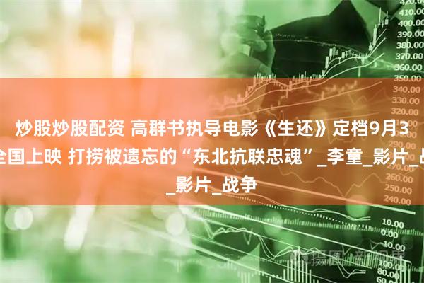 炒股炒股配资 高群书执导电影《生还》定档9月3日全国上映 打捞被遗忘的“东北抗联忠魂”_李童_影片_战争
