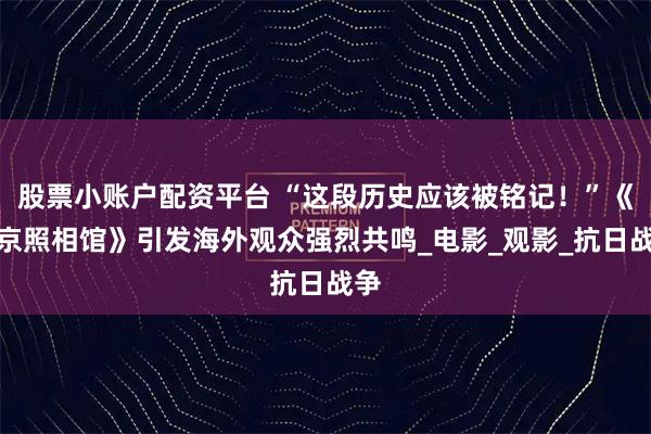 股票小账户配资平台 “这段历史应该被铭记！”《南京照相馆》引发海外观众强烈共鸣_电影_观影_抗日战争
