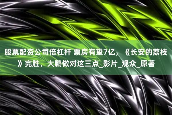 股票配资公司倍杠杆 票房有望7亿，《长安的荔枝》完胜，大鹏做对这三点_影片_观众_原著