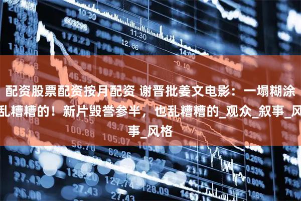配资股票配资按月配资 谢晋批姜文电影：一塌糊涂！乱糟糟的！新片毁誉参半，也乱糟糟的_观众_叙事_风格