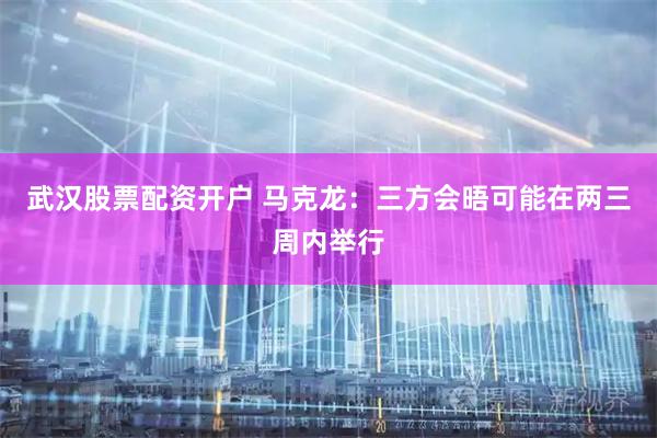 武汉股票配资开户 马克龙：三方会晤可能在两三周内举行