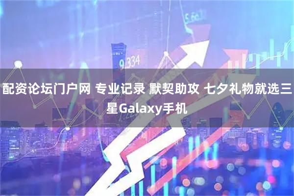 配资论坛门户网 专业记录 默契助攻 七夕礼物就选三星Galaxy手机