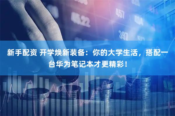 新手配资 开学焕新装备：你的大学生活，搭配一台华为笔记本才更精彩！