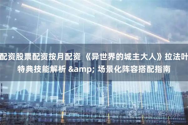 配资股票配资按月配资 《异世界的城主大人》拉法叶特典技能解析 & 场景化阵容搭配指南