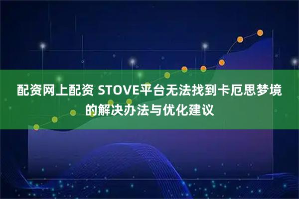配资网上配资 STOVE平台无法找到卡厄思梦境的解决办法与优化建议