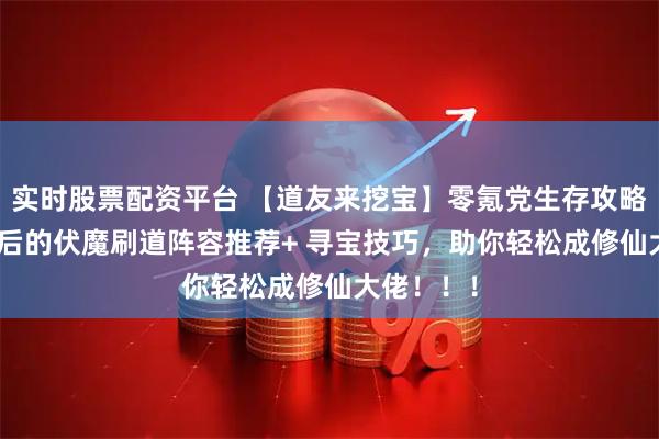 实时股票配资平台 【道友来挖宝】零氪党生存攻略:195级后的伏魔刷道阵容推荐+ 寻宝技巧,助你轻松成修仙大佬!!!