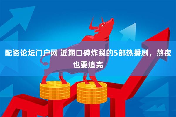 配资论坛门户网 近期口碑炸裂的5部热播剧，熬夜也要追完