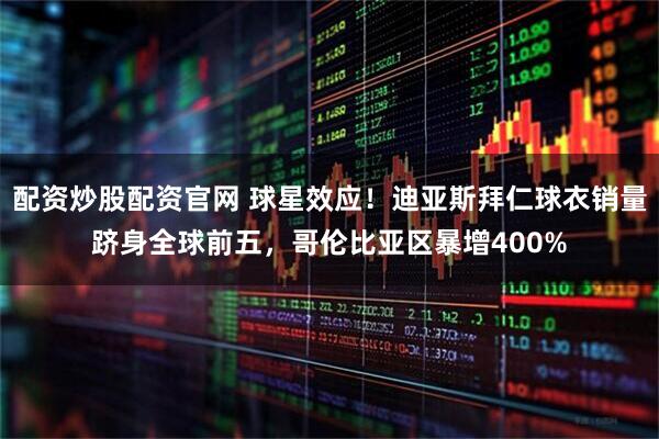配资炒股配资官网 球星效应！迪亚斯拜仁球衣销量跻身全球前五，哥伦比亚区暴增400%