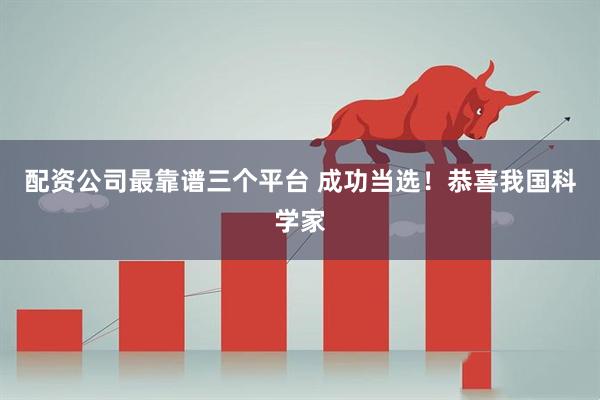 配资公司最靠谱三个平台 成功当选！恭喜我国科学家