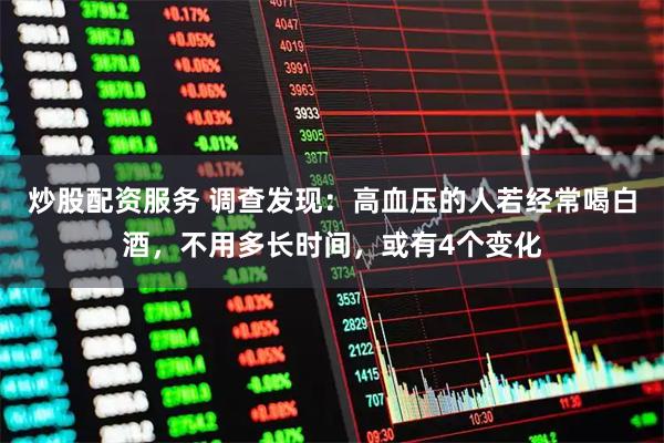 炒股配资服务 调查发现：高血压的人若经常喝白酒，不用多长时间，或有4个变化