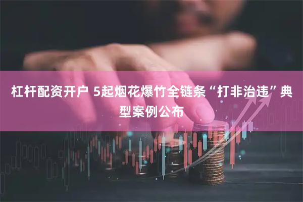 杠杆配资开户 5起烟花爆竹全链条“打非治违”典型案例公布