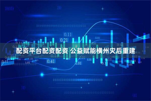 配资平台配资配资 公益赋能横州灾后重建